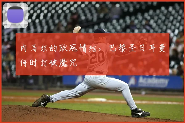 内马尔的欧冠情结，巴黎圣日耳曼何时打破魔咒