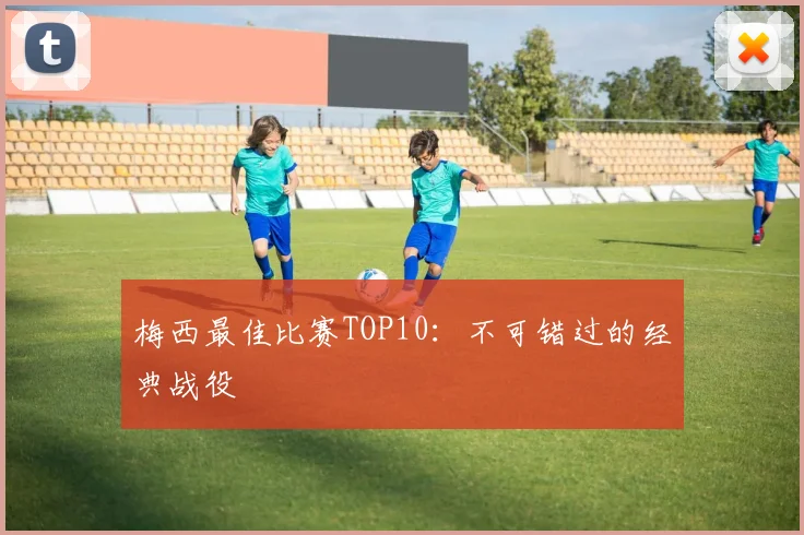 梅西最佳比赛TOP10：不可错过的经典战役