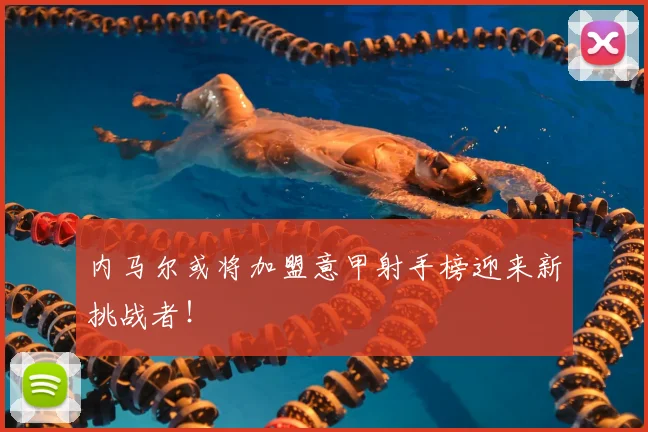 内马尔或将加盟意甲射手榜迎来新挑战者！