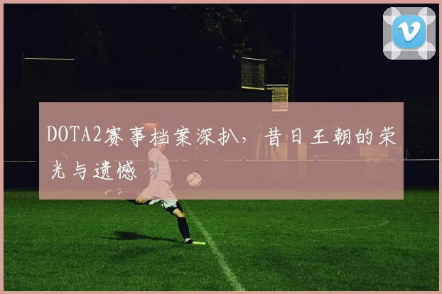 DOTA2赛事档案深扒，昔日王朝的荣光与遗憾