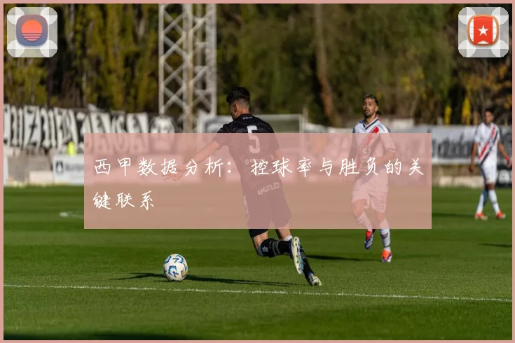西甲数据分析：控球率与胜负的关键联系