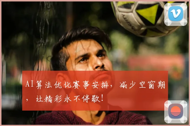 AI算法优化赛事安排，减少空窗期，让精彩永不停歇！