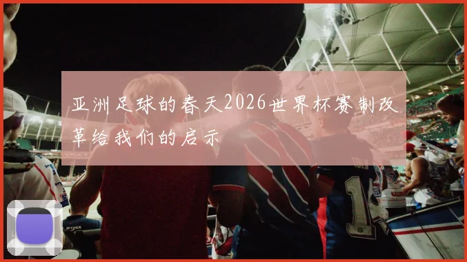 亚洲足球的春天2026世界杯赛制改革给我们的启示