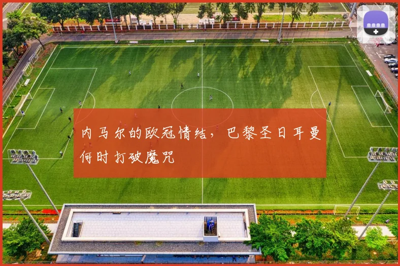 内马尔的欧冠情结，巴黎圣日耳曼何时打破魔咒