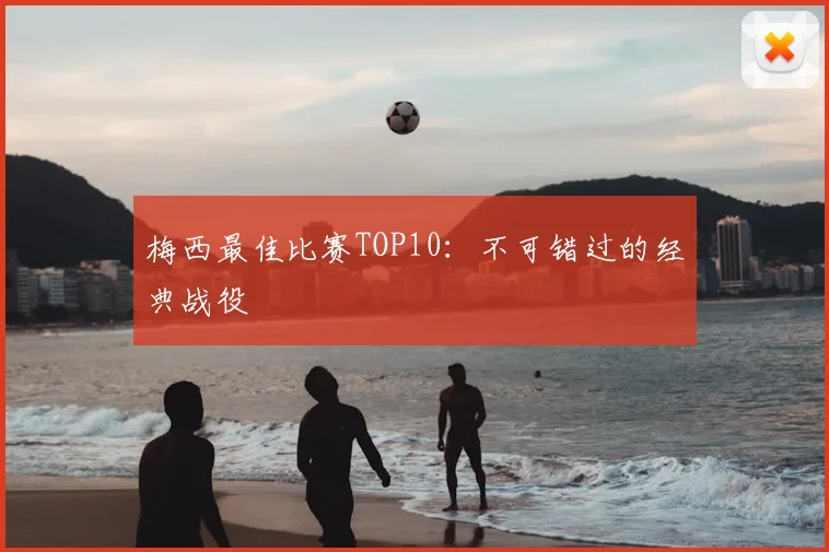 梅西最佳比赛TOP10：不可错过的经典战役